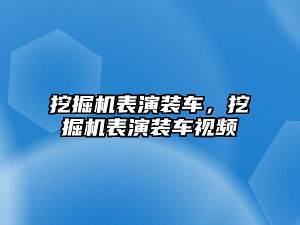 挖掘機表演裝車，挖掘機表演裝車視頻