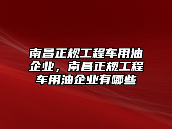 南昌正規(guī)工程車用油企業(yè)，南昌正規(guī)工程車用油企業(yè)有哪些