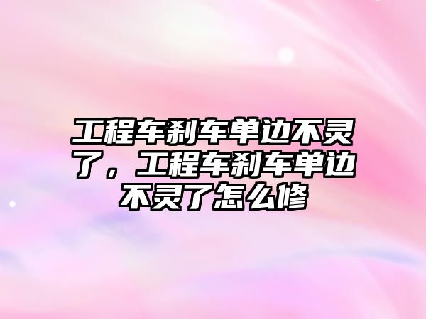 工程車剎車單邊不靈了，工程車剎車單邊不靈了怎么修