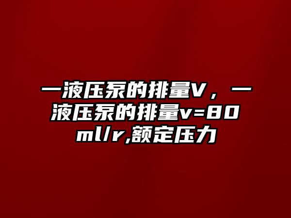 一液壓泵的排量V，一液壓泵的排量v=80ml/r,額定壓力