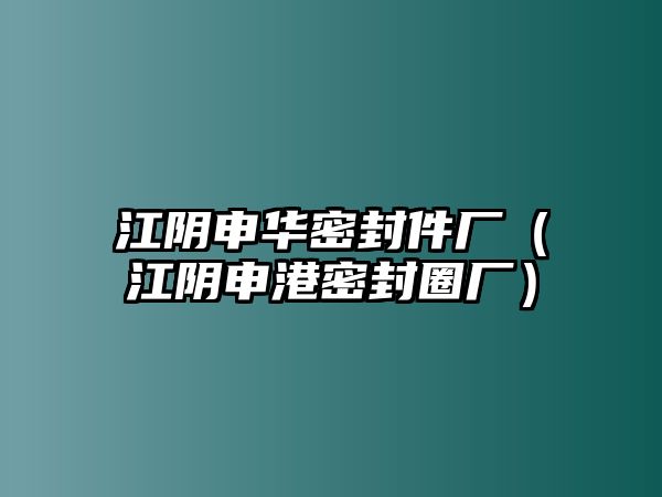 江陰申華密封件廠（江陰申港密封圈廠）