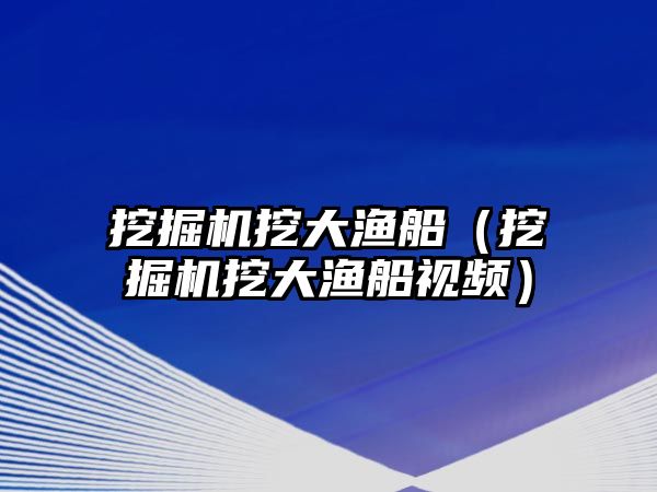 挖掘機挖大漁船（挖掘機挖大漁船視頻）