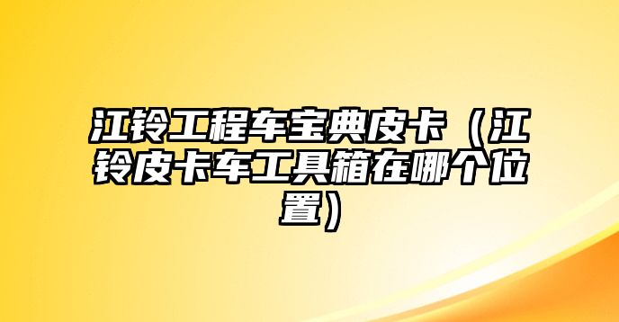 江鈴工程車寶典皮卡（江鈴皮卡車工具箱在哪個(gè)位置）