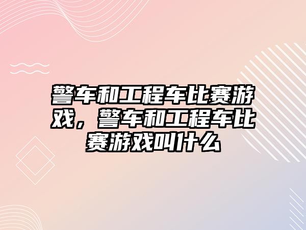 警車和工程車比賽游戲，警車和工程車比賽游戲叫什么