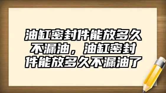 油缸密封件能放多久不漏油，油缸密封件能放多久不漏油了