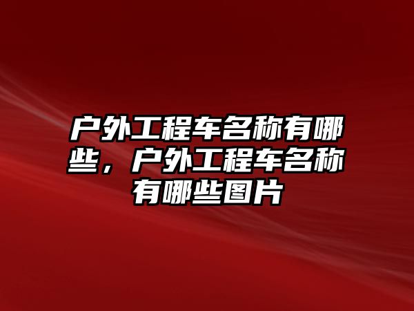 戶外工程車名稱有哪些，戶外工程車名稱有哪些圖片