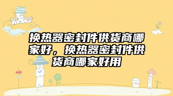 換熱器密封件供貨商哪家好，換熱器密封件供貨商哪家好用