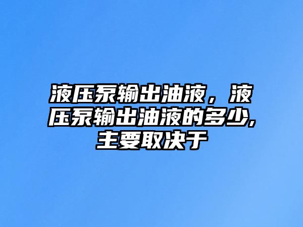 液壓泵輸出油液，液壓泵輸出油液的多少,主要取決于