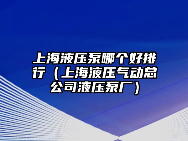 上海液壓泵哪個(gè)好排行（上海液壓氣動(dòng)總公司液壓泵廠）