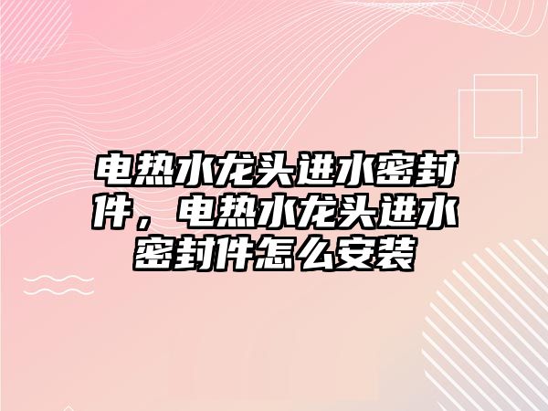 電熱水龍頭進(jìn)水密封件，電熱水龍頭進(jìn)水密封件怎么安裝