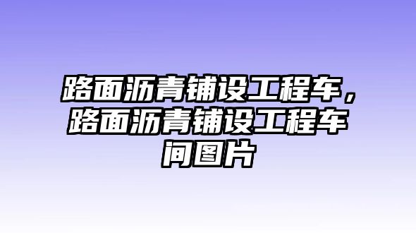 路面瀝青鋪設(shè)工程車，路面瀝青鋪設(shè)工程車間圖片