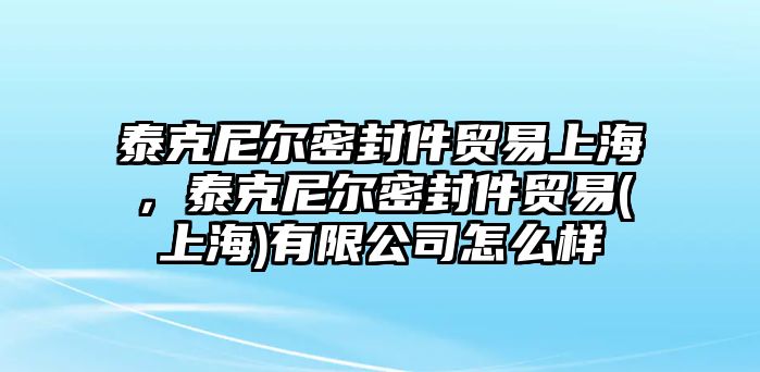 泰克尼爾密封件貿(mào)易上海，泰克尼爾密封件貿(mào)易(上海)有限公司怎么樣