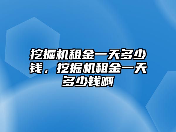 挖掘機(jī)租金一天多少錢(qián)，挖掘機(jī)租金一天多少錢(qián)啊