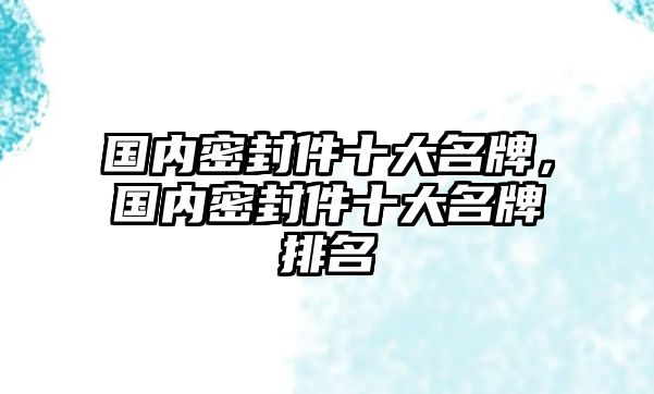 國內(nèi)密封件十大名牌，國內(nèi)密封件十大名牌排名