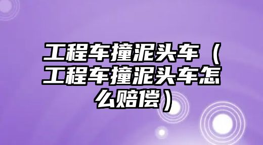 工程車撞泥頭車（工程車撞泥頭車怎么賠償）