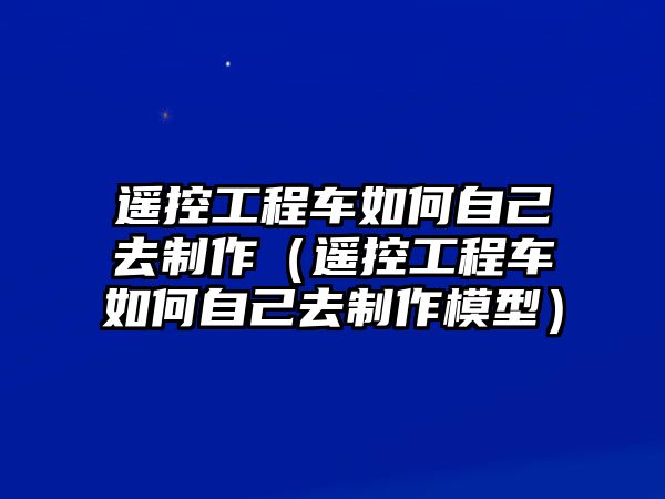 遙控工程車如何自己去制作（遙控工程車如何自己去制作模型）