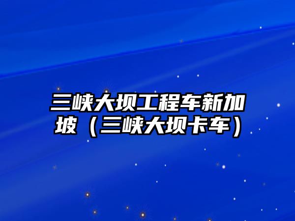 三峽大壩工程車新加坡（三峽大壩卡車）