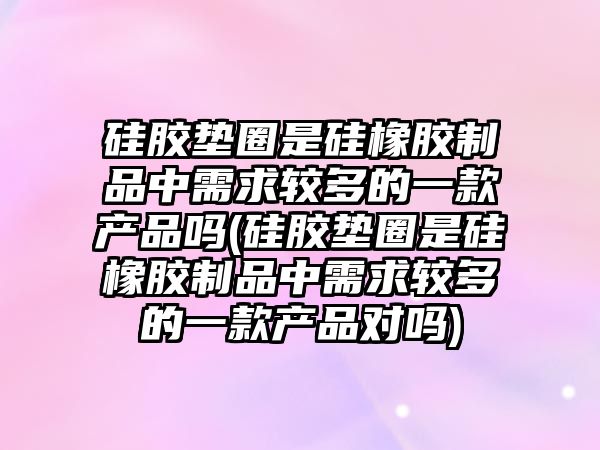 硅膠墊圈是硅橡膠制品中需求較多的一款產(chǎn)品嗎(硅膠墊圈是硅橡膠制品中需求較多的一款產(chǎn)品對(duì)嗎)