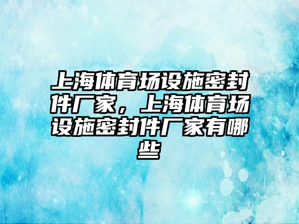 上海體育場設(shè)施密封件廠家，上海體育場設(shè)施密封件廠家有哪些