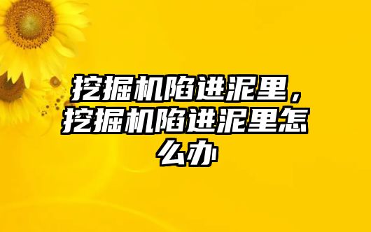 挖掘機陷進泥里，挖掘機陷進泥里怎么辦