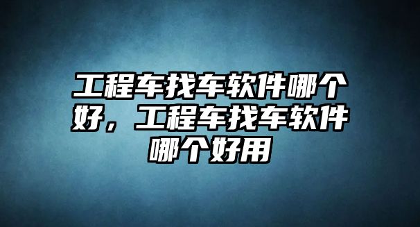 工程車找車軟件哪個(gè)好，工程車找車軟件哪個(gè)好用