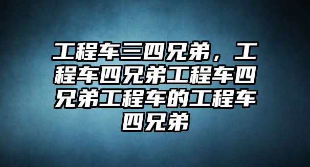 工程車三四兄弟，工程車四兄弟工程車四兄弟工程車的工程車四兄弟