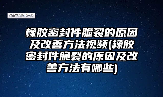 橡膠密封件脆裂的原因及改善方法視頻(橡膠密封件脆裂的原因及改善方法有哪些)