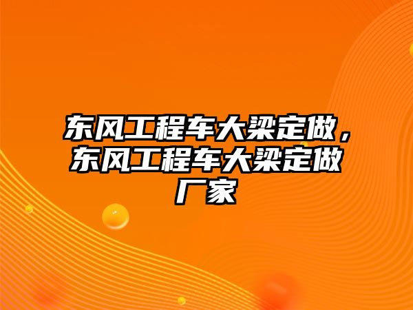 東風(fēng)工程車大梁定做，東風(fēng)工程車大梁定做廠家