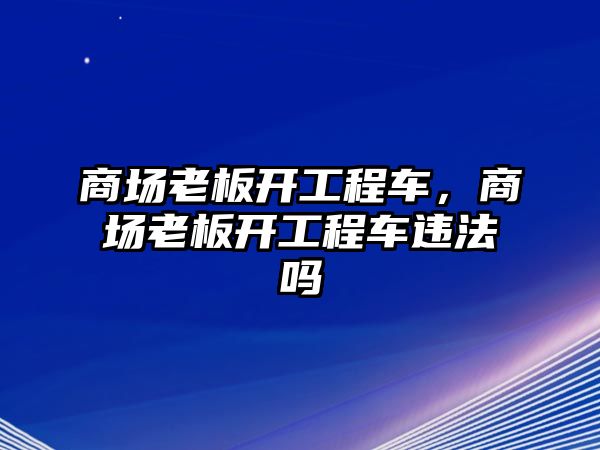 商場老板開工程車，商場老板開工程車違法嗎