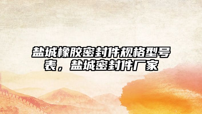 鹽城橡膠密封件規(guī)格型號表，鹽城密封件廠家