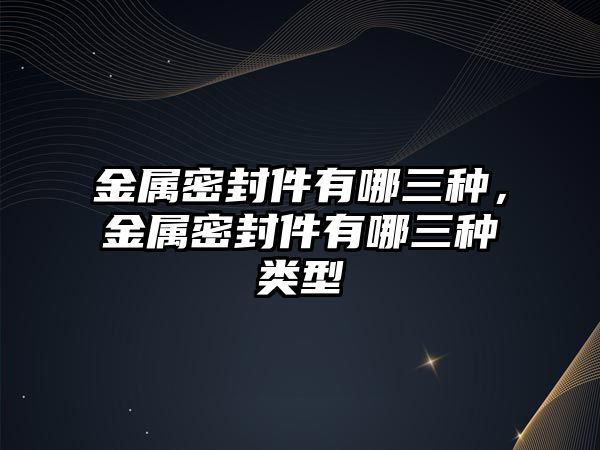 金屬密封件有哪三種，金屬密封件有哪三種類型