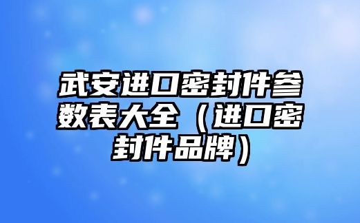 武安進(jìn)口密封件參數(shù)表大全（進(jìn)口密封件品牌）