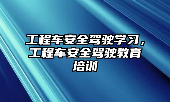 工程車(chē)安全駕駛學(xué)習(xí)，工程車(chē)安全駕駛教育培訓(xùn)