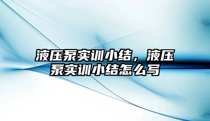 液壓泵實訓小結(jié)，液壓泵實訓小結(jié)怎么寫