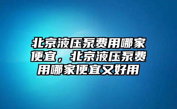 北京液壓泵費(fèi)用哪家便宜，北京液壓泵費(fèi)用哪家便宜又好用