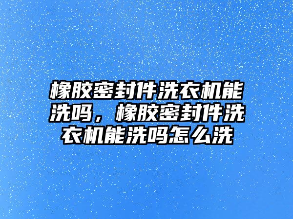 橡膠密封件洗衣機(jī)能洗嗎，橡膠密封件洗衣機(jī)能洗嗎怎么洗