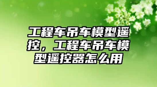 工程車吊車模型遙控，工程車吊車模型遙控器怎么用