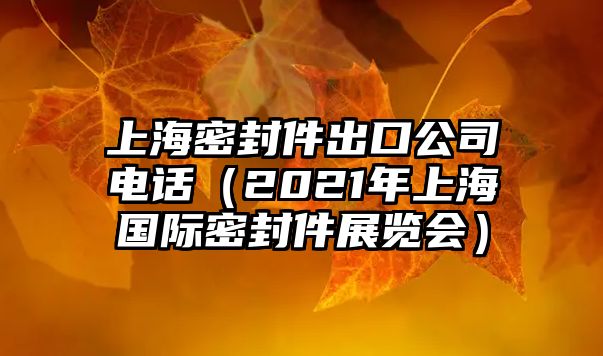 上海密封件出口公司電話（2021年上海國際密封件展覽會(huì)）