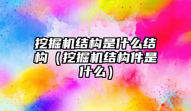 挖掘機(jī)結(jié)構(gòu)是什么結(jié)構(gòu)（挖掘機(jī)結(jié)構(gòu)件是什么）