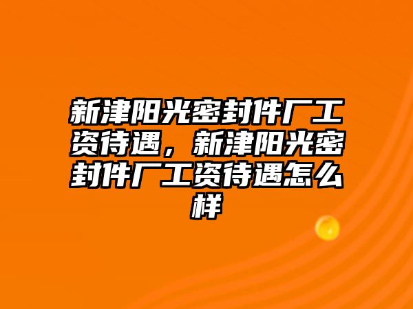 新津陽光密封件廠工資待遇，新津陽光密封件廠工資待遇怎么樣