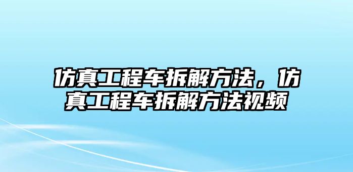 仿真工程車拆解方法，仿真工程車拆解方法視頻