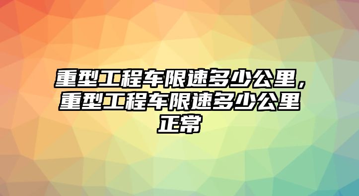 重型工程車限速多少公里，重型工程車限速多少公里正常