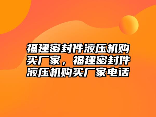 福建密封件液壓機購買廠家，福建密封件液壓機購買廠家電話