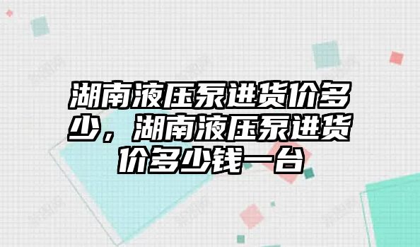 湖南液壓泵進(jìn)貨價多少，湖南液壓泵進(jìn)貨價多少錢一臺