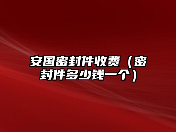 安國密封件收費（密封件多少錢一個）