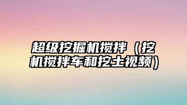 超級挖掘機攪拌（挖機攪拌車和挖土視頻）