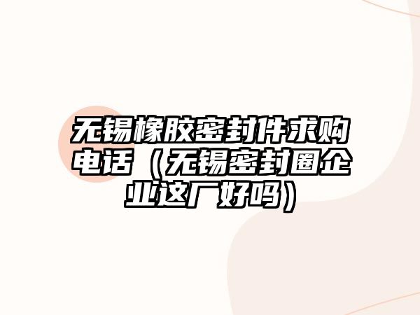 無錫橡膠密封件求購電話（無錫密封圈企業(yè)這廠好嗎）