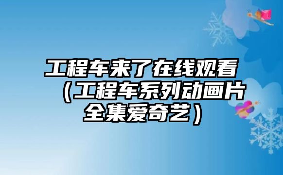 工程車來(lái)了在線觀看（工程車系列動(dòng)畫(huà)片全集愛(ài)奇藝）