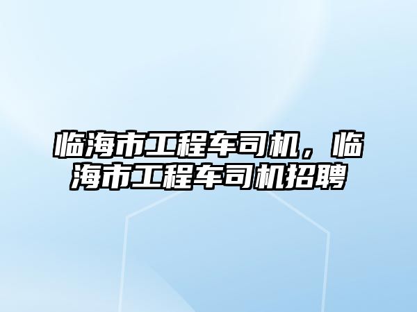 臨海市工程車司機(jī)，臨海市工程車司機(jī)招聘