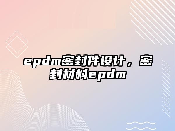 epdm密封件設計，密封材料epdm